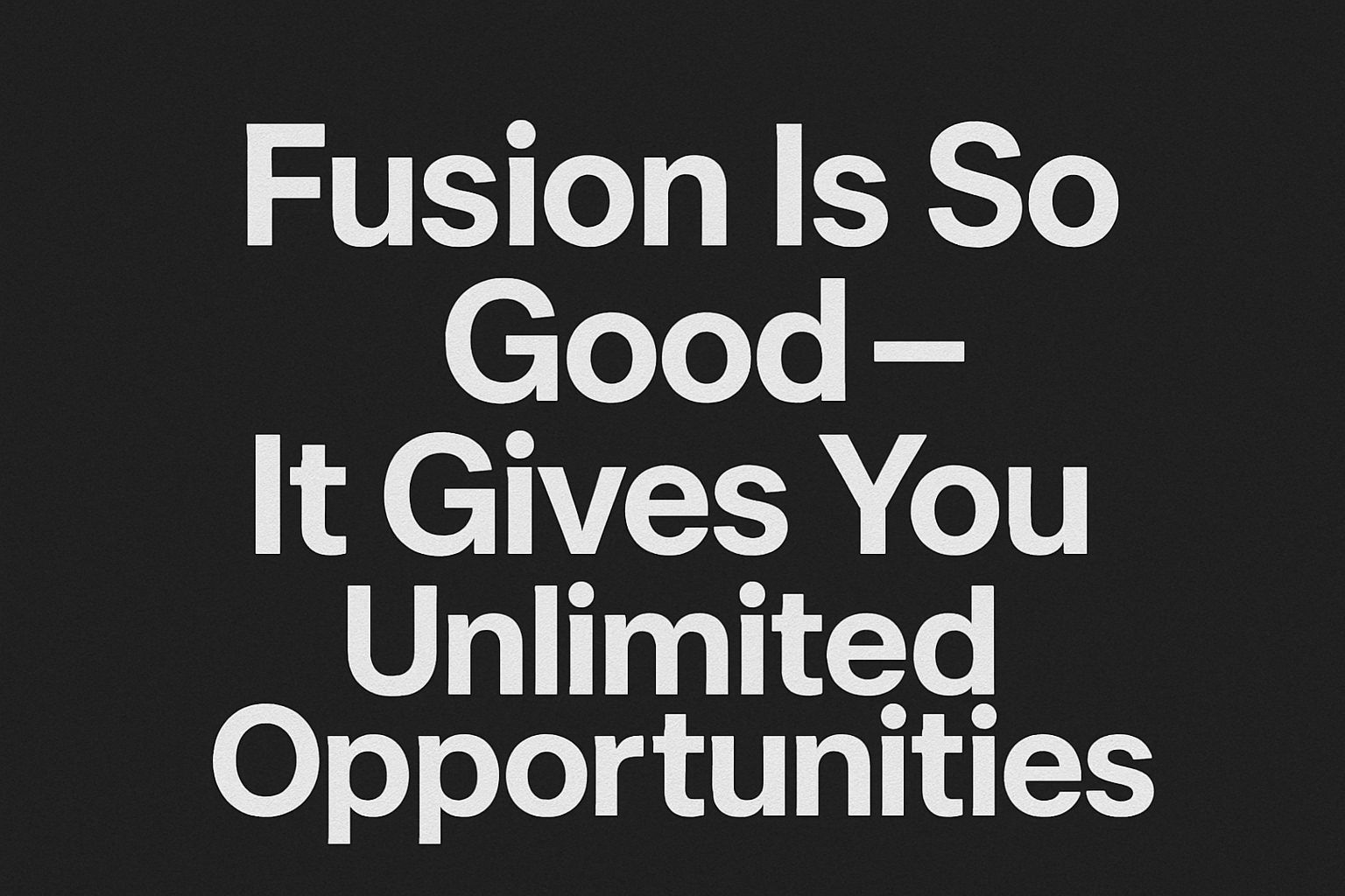 Fusion Is So Good – It Gives You Unlimited Opportunities